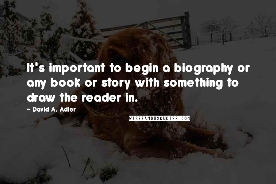 David A. Adler Quotes: It's important to begin a biography or any book or story with something to draw the reader in.