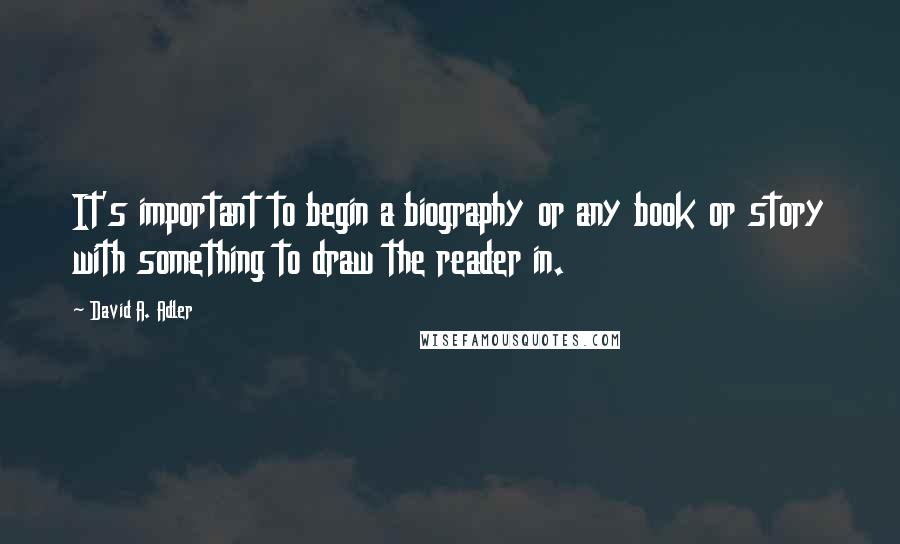 David A. Adler Quotes: It's important to begin a biography or any book or story with something to draw the reader in.