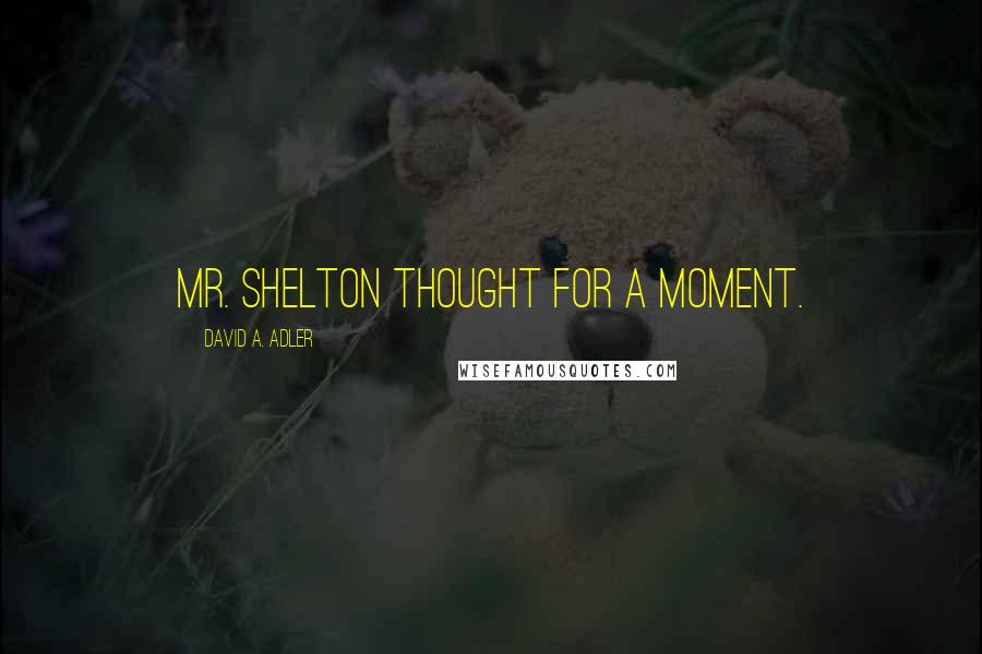 David A. Adler Quotes: Mr. Shelton thought for a moment.