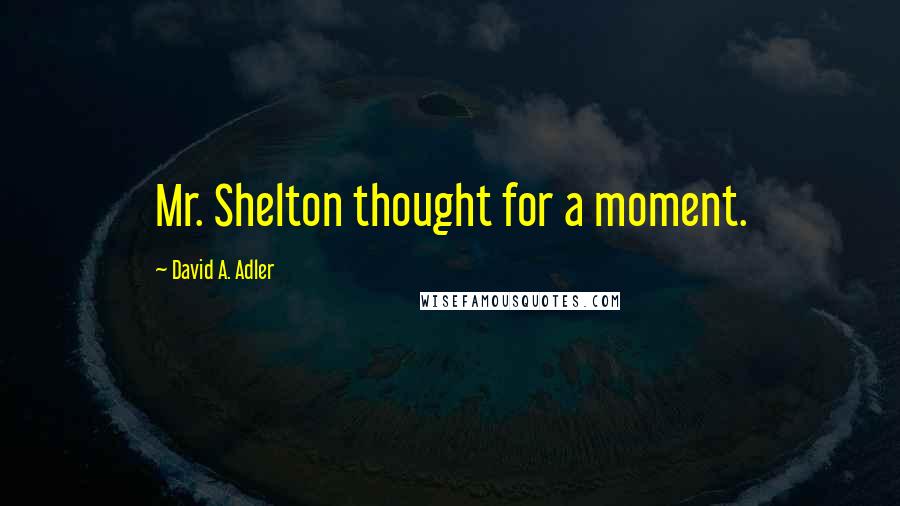 David A. Adler Quotes: Mr. Shelton thought for a moment.