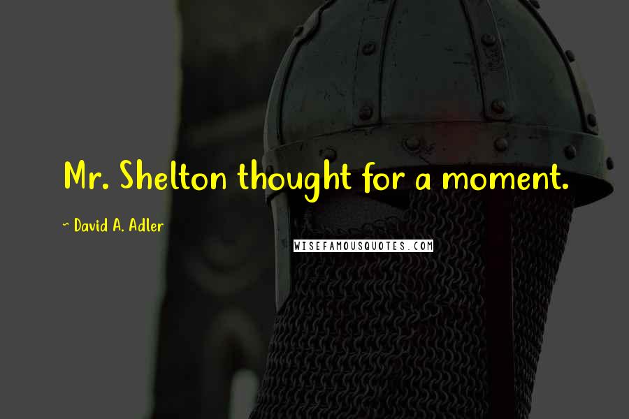 David A. Adler Quotes: Mr. Shelton thought for a moment.