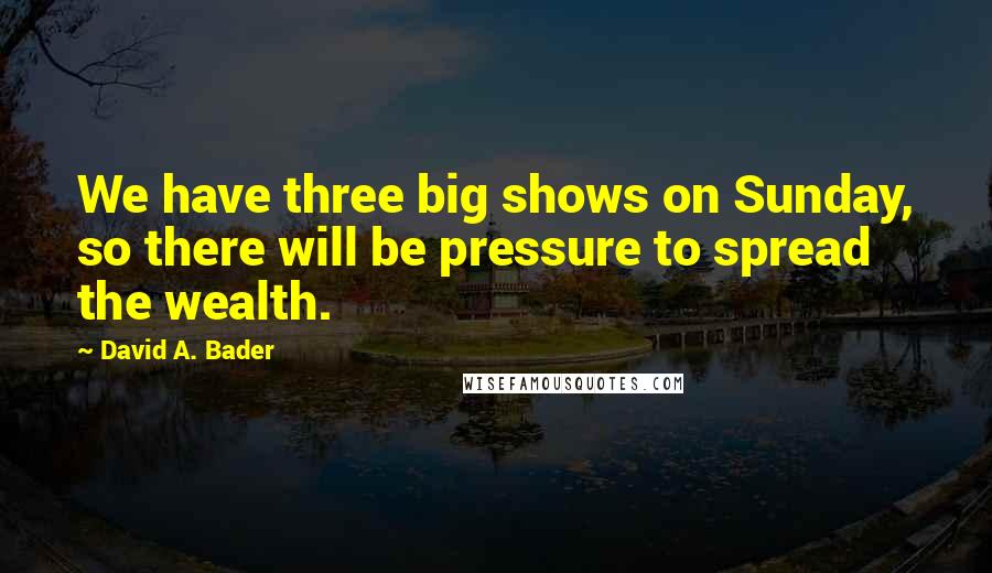David A. Bader Quotes: We have three big shows on Sunday, so there will be pressure to spread the wealth.