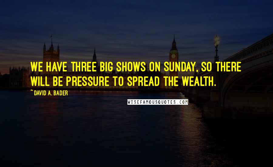 David A. Bader Quotes: We have three big shows on Sunday, so there will be pressure to spread the wealth.