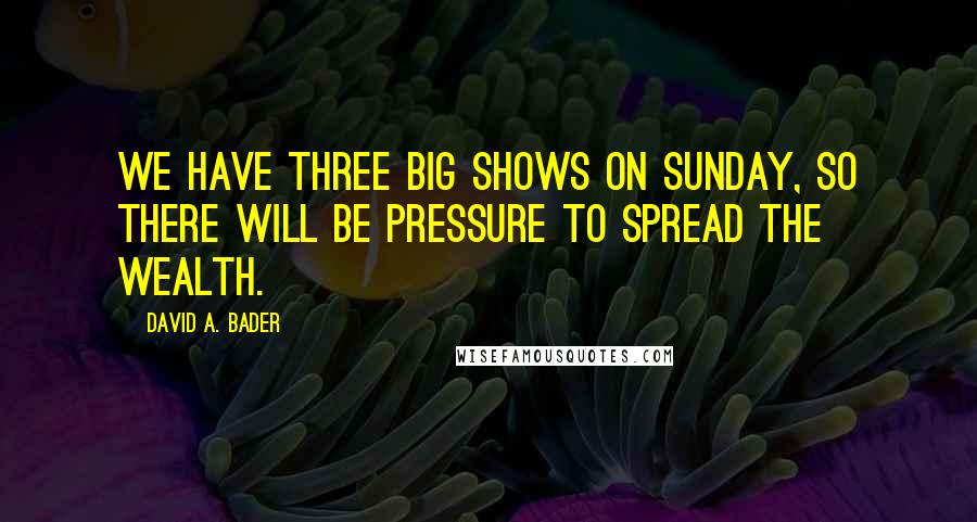 David A. Bader Quotes: We have three big shows on Sunday, so there will be pressure to spread the wealth.