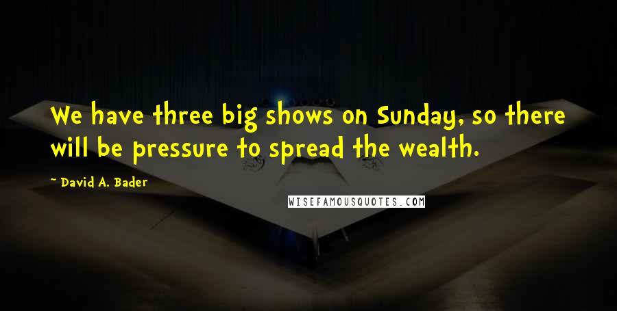 David A. Bader Quotes: We have three big shows on Sunday, so there will be pressure to spread the wealth.