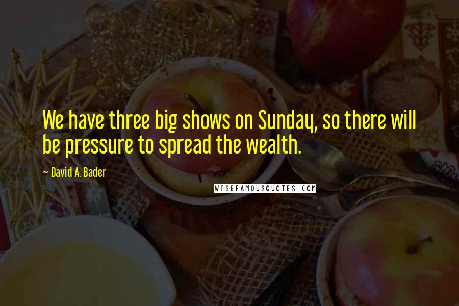 David A. Bader Quotes: We have three big shows on Sunday, so there will be pressure to spread the wealth.