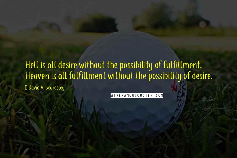 David A. Beardsley Quotes: Hell is all desire without the possibility of fulfillment. Heaven is all fulfillment without the possibility of desire.