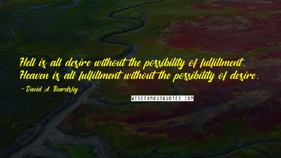 David A. Beardsley Quotes: Hell is all desire without the possibility of fulfillment. Heaven is all fulfillment without the possibility of desire.