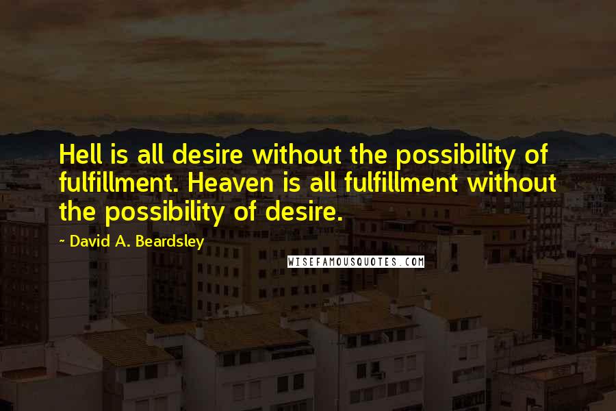 David A. Beardsley Quotes: Hell is all desire without the possibility of fulfillment. Heaven is all fulfillment without the possibility of desire.