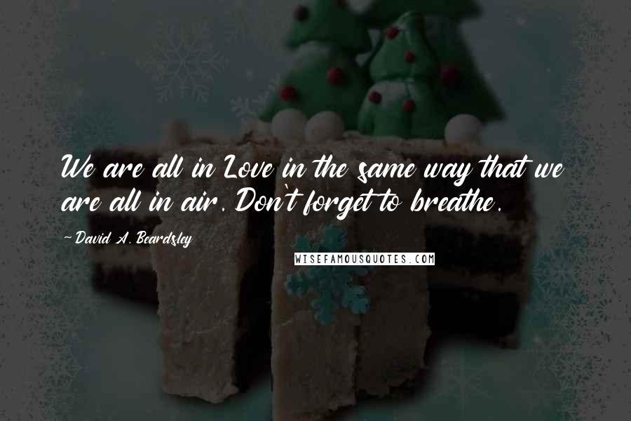 David A. Beardsley Quotes: We are all in Love in the same way that we are all in air. Don't forget to breathe.