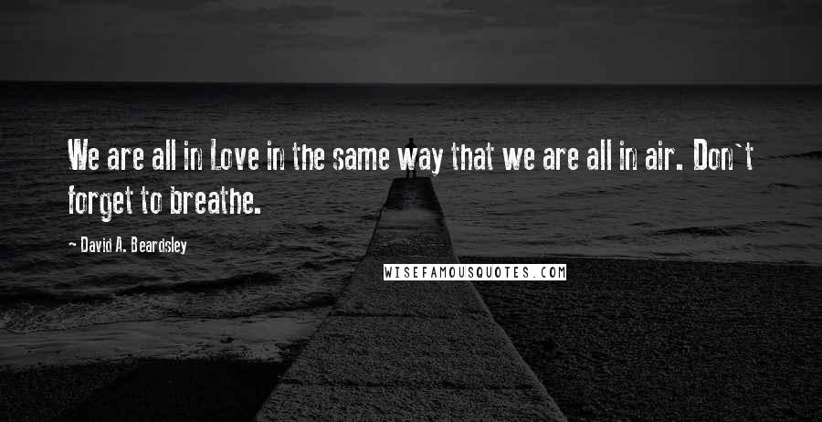 David A. Beardsley Quotes: We are all in Love in the same way that we are all in air. Don't forget to breathe.