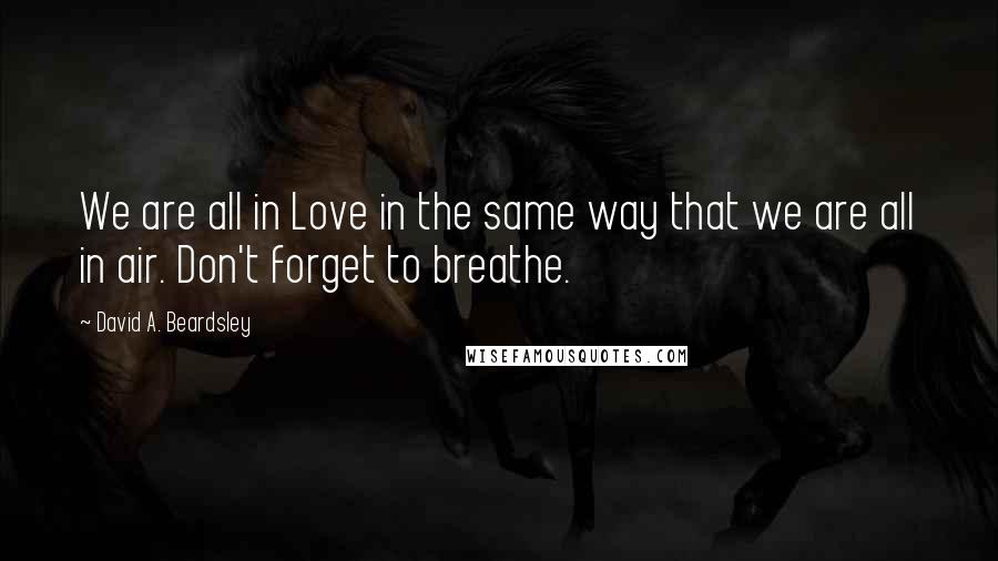 David A. Beardsley Quotes: We are all in Love in the same way that we are all in air. Don't forget to breathe.