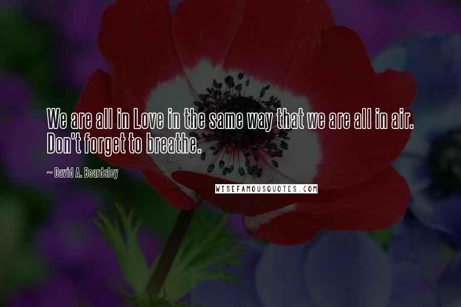 David A. Beardsley Quotes: We are all in Love in the same way that we are all in air. Don't forget to breathe.