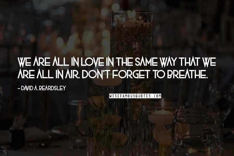 David A. Beardsley Quotes: We are all in Love in the same way that we are all in air. Don't forget to breathe.