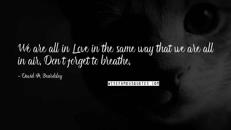 David A. Beardsley Quotes: We are all in Love in the same way that we are all in air. Don't forget to breathe.