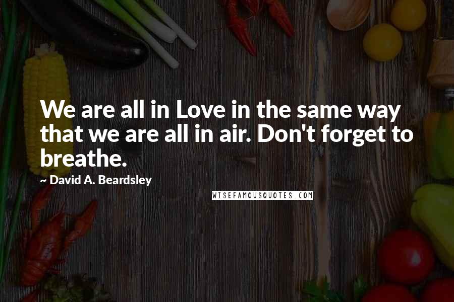 David A. Beardsley Quotes: We are all in Love in the same way that we are all in air. Don't forget to breathe.