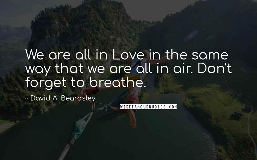 David A. Beardsley Quotes: We are all in Love in the same way that we are all in air. Don't forget to breathe.