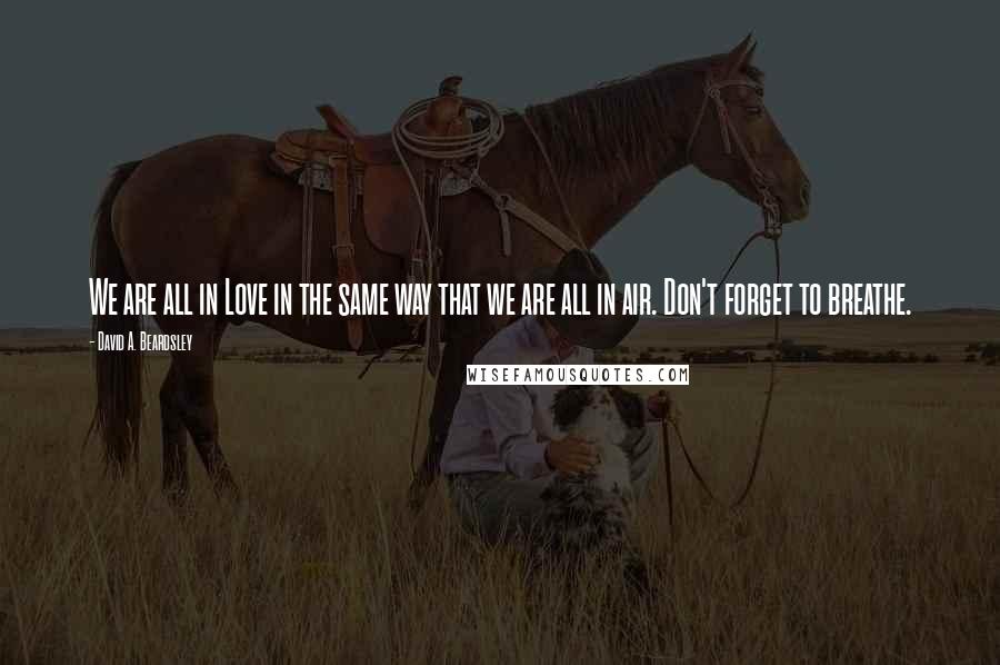 David A. Beardsley Quotes: We are all in Love in the same way that we are all in air. Don't forget to breathe.