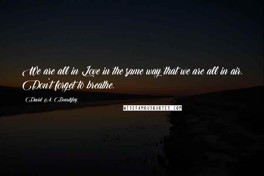 David A. Beardsley Quotes: We are all in Love in the same way that we are all in air. Don't forget to breathe.