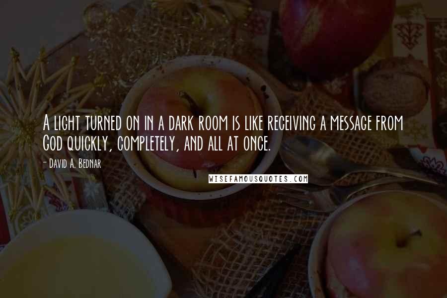 David A. Bednar Quotes: A light turned on in a dark room is like receiving a message from God quickly, completely, and all at once.