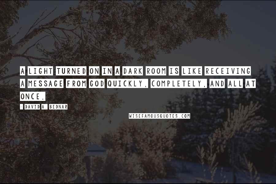 David A. Bednar Quotes: A light turned on in a dark room is like receiving a message from God quickly, completely, and all at once.