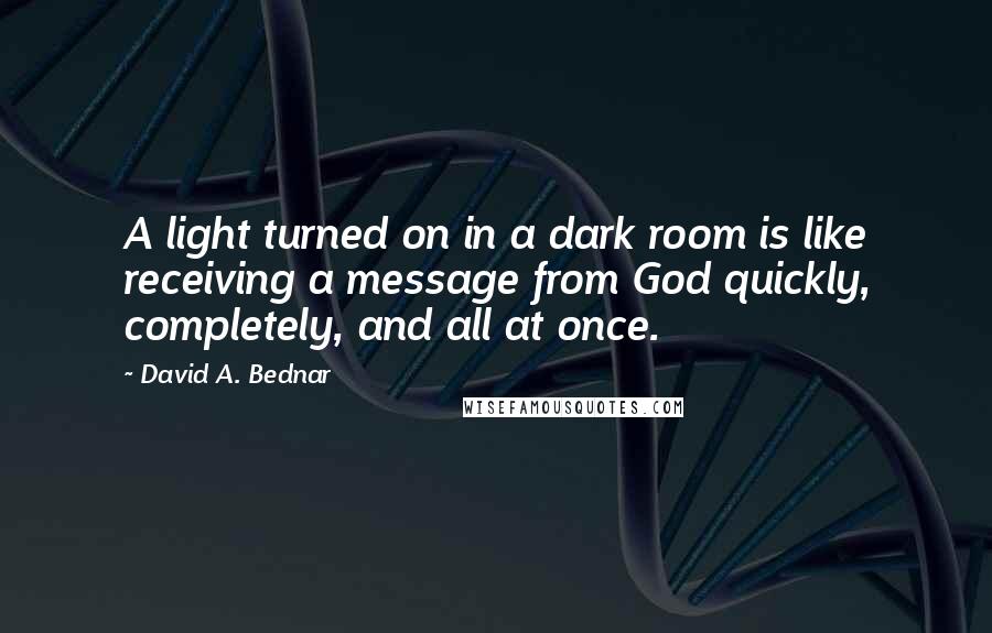 David A. Bednar Quotes: A light turned on in a dark room is like receiving a message from God quickly, completely, and all at once.