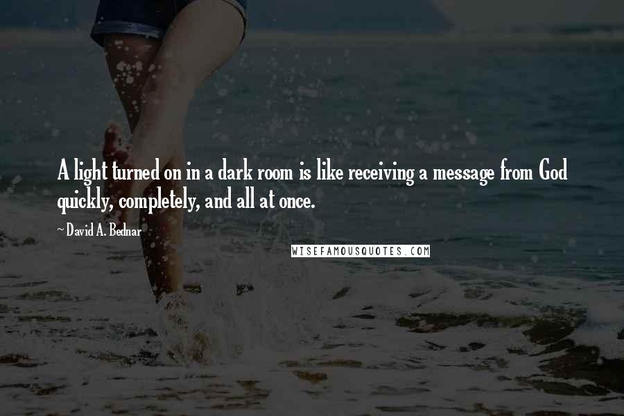 David A. Bednar Quotes: A light turned on in a dark room is like receiving a message from God quickly, completely, and all at once.