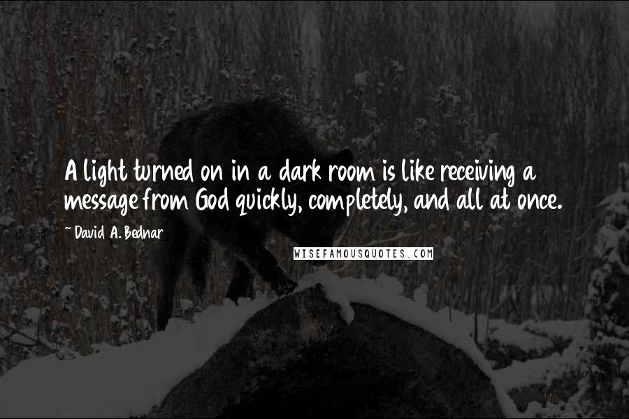 David A. Bednar Quotes: A light turned on in a dark room is like receiving a message from God quickly, completely, and all at once.