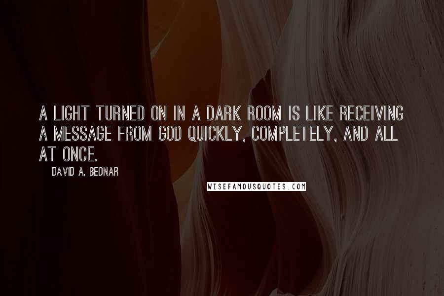 David A. Bednar Quotes: A light turned on in a dark room is like receiving a message from God quickly, completely, and all at once.