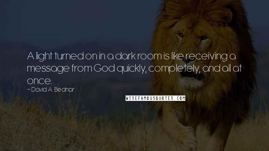 David A. Bednar Quotes: A light turned on in a dark room is like receiving a message from God quickly, completely, and all at once.