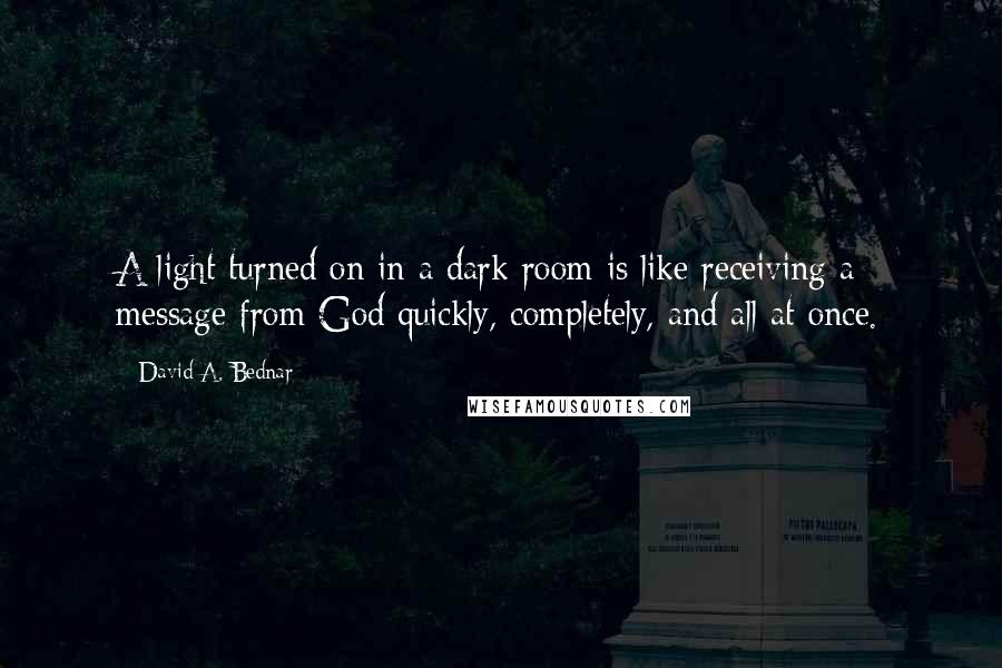 David A. Bednar Quotes: A light turned on in a dark room is like receiving a message from God quickly, completely, and all at once.