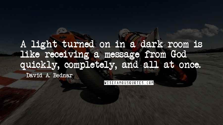 David A. Bednar Quotes: A light turned on in a dark room is like receiving a message from God quickly, completely, and all at once.