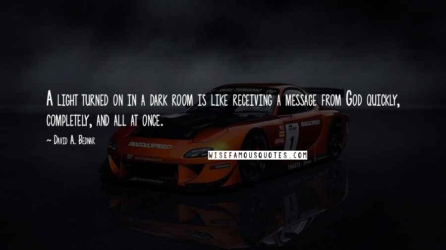David A. Bednar Quotes: A light turned on in a dark room is like receiving a message from God quickly, completely, and all at once.