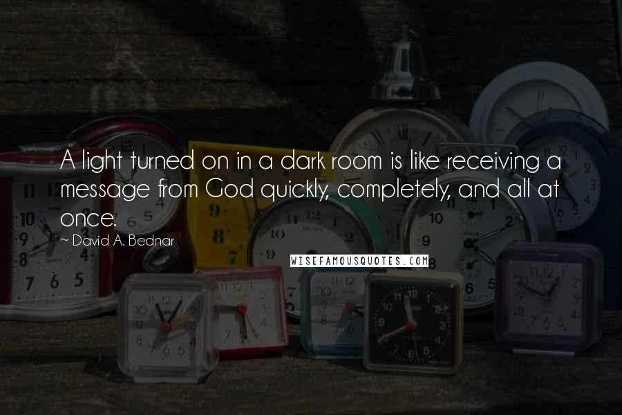 David A. Bednar Quotes: A light turned on in a dark room is like receiving a message from God quickly, completely, and all at once.