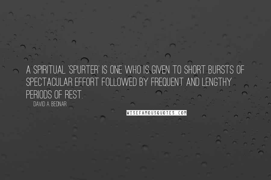 David A. Bednar Quotes: A spiritual 'spurter' is one who is given to short bursts of spectacular effort followed by frequent and lengthy periods of rest.