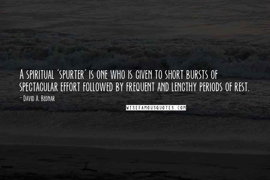 David A. Bednar Quotes: A spiritual 'spurter' is one who is given to short bursts of spectacular effort followed by frequent and lengthy periods of rest.