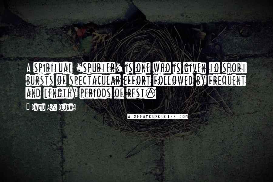 David A. Bednar Quotes: A spiritual 'spurter' is one who is given to short bursts of spectacular effort followed by frequent and lengthy periods of rest.