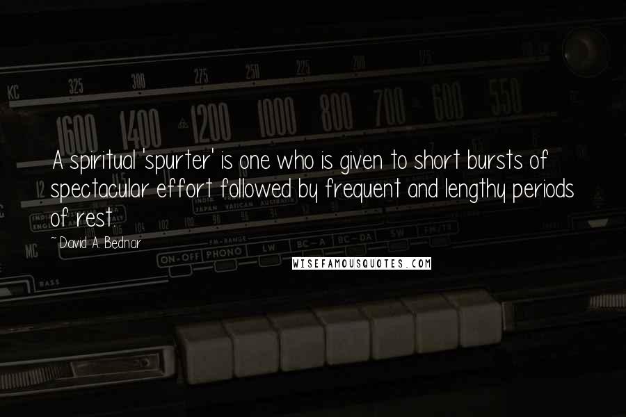 David A. Bednar Quotes: A spiritual 'spurter' is one who is given to short bursts of spectacular effort followed by frequent and lengthy periods of rest.