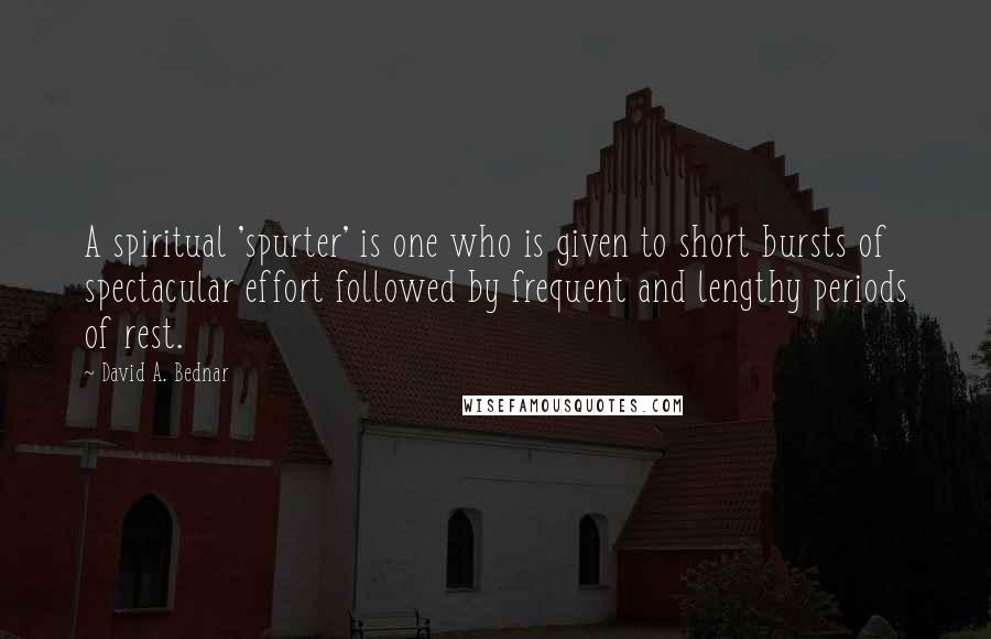 David A. Bednar Quotes: A spiritual 'spurter' is one who is given to short bursts of spectacular effort followed by frequent and lengthy periods of rest.