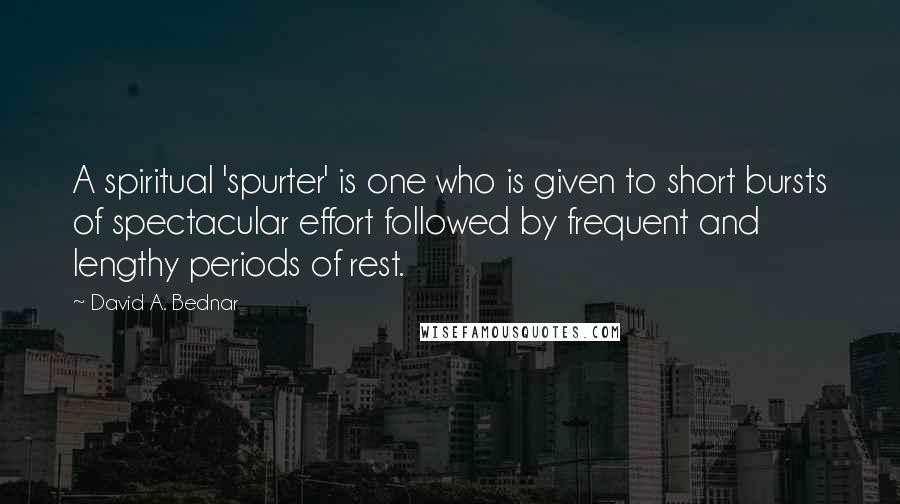 David A. Bednar Quotes: A spiritual 'spurter' is one who is given to short bursts of spectacular effort followed by frequent and lengthy periods of rest.