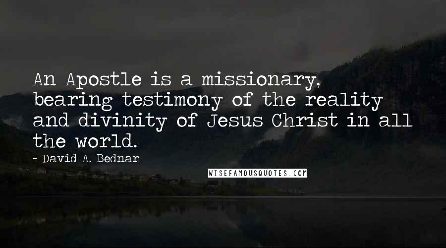 David A. Bednar Quotes: An Apostle is a missionary, bearing testimony of the reality and divinity of Jesus Christ in all the world.