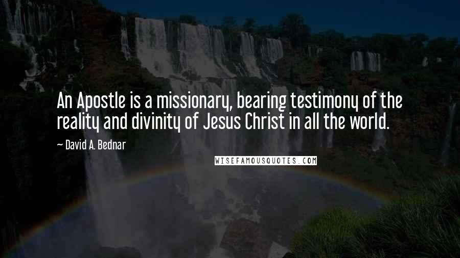 David A. Bednar Quotes: An Apostle is a missionary, bearing testimony of the reality and divinity of Jesus Christ in all the world.