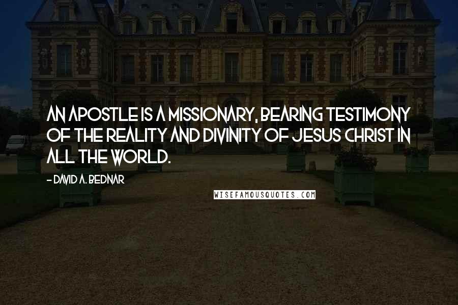 David A. Bednar Quotes: An Apostle is a missionary, bearing testimony of the reality and divinity of Jesus Christ in all the world.