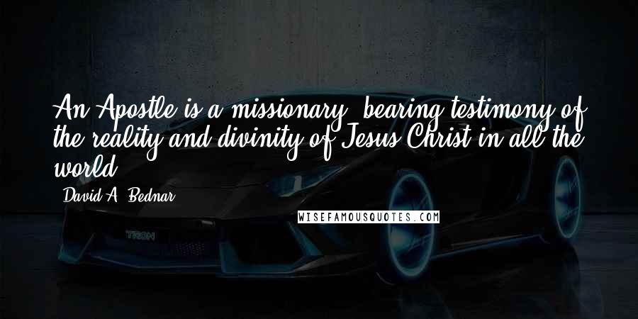 David A. Bednar Quotes: An Apostle is a missionary, bearing testimony of the reality and divinity of Jesus Christ in all the world.