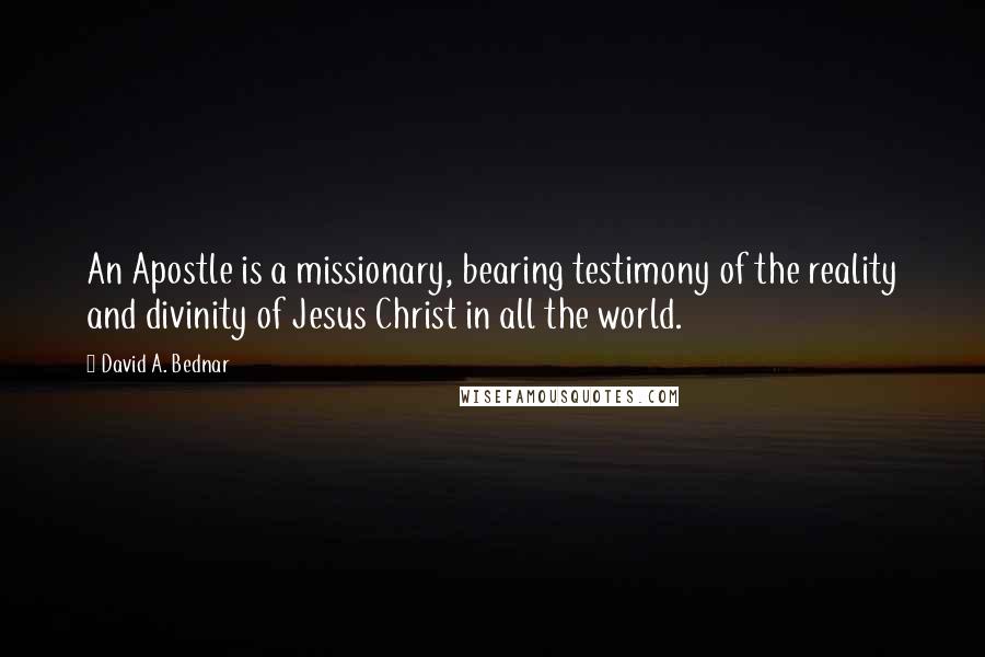 David A. Bednar Quotes: An Apostle is a missionary, bearing testimony of the reality and divinity of Jesus Christ in all the world.