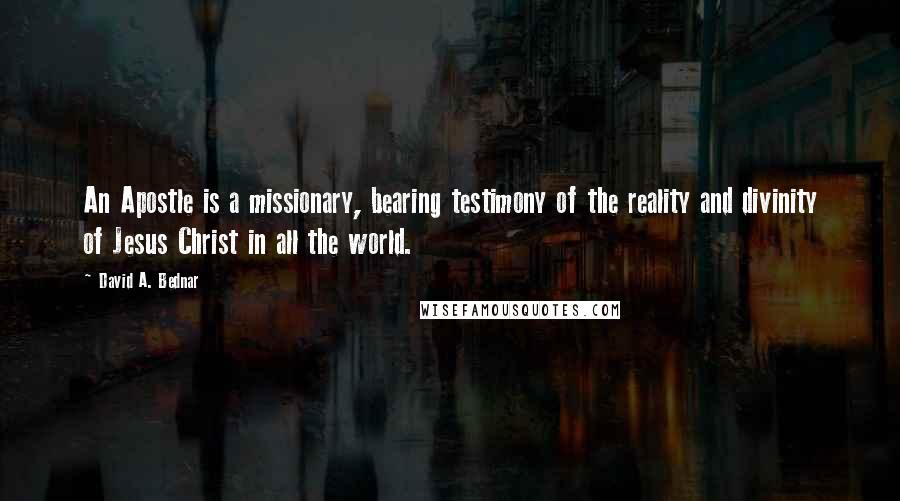 David A. Bednar Quotes: An Apostle is a missionary, bearing testimony of the reality and divinity of Jesus Christ in all the world.