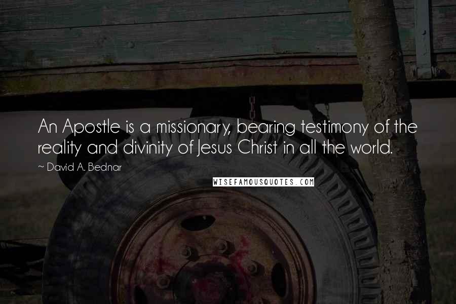 David A. Bednar Quotes: An Apostle is a missionary, bearing testimony of the reality and divinity of Jesus Christ in all the world.