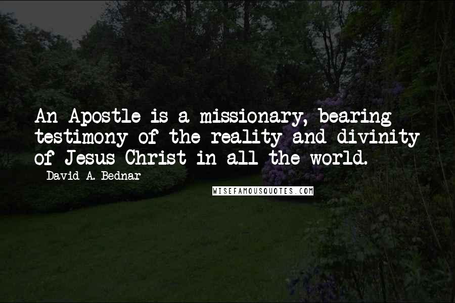 David A. Bednar Quotes: An Apostle is a missionary, bearing testimony of the reality and divinity of Jesus Christ in all the world.