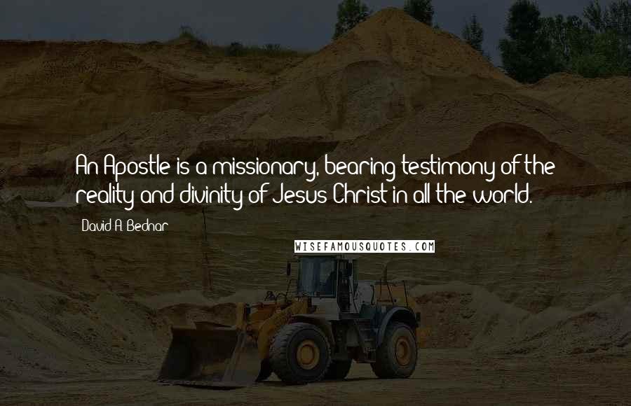 David A. Bednar Quotes: An Apostle is a missionary, bearing testimony of the reality and divinity of Jesus Christ in all the world.