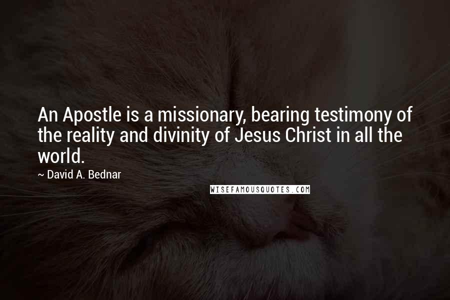 David A. Bednar Quotes: An Apostle is a missionary, bearing testimony of the reality and divinity of Jesus Christ in all the world.